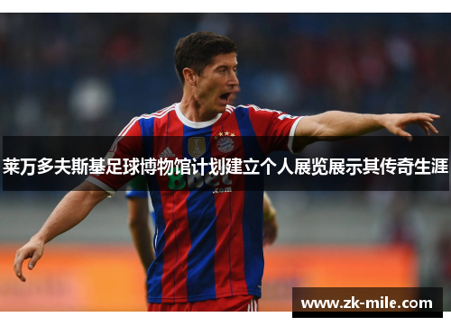 莱万多夫斯基足球博物馆计划建立个人展览展示其传奇生涯 莱万多夫斯基足球博物馆计划建立个人展览展示其传奇生涯