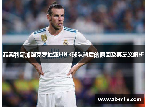 菲奥利奇加盟克罗地亚HNK球队背后的原因及其意义解析 菲奥利奇加盟克罗地亚HNK球队背后的原因及其意义解析