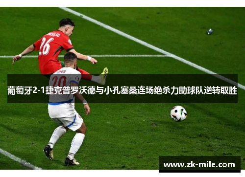 葡萄牙2-1捷克普罗沃德与小孔塞桑连场绝杀力助球队逆转取胜 葡萄牙2-1捷克普罗沃德与小孔塞桑连场绝杀力助球队逆转取胜