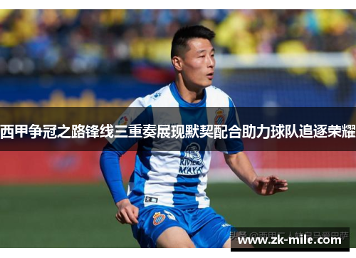 西甲争冠之路锋线三重奏展现默契配合助力球队追逐荣耀