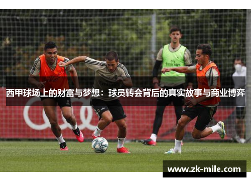 西甲球场上的财富与梦想:球员转会背后的真实故事与商业博弈 西甲球场上的财富与梦想:球员转会背后的真实故事与商业博弈