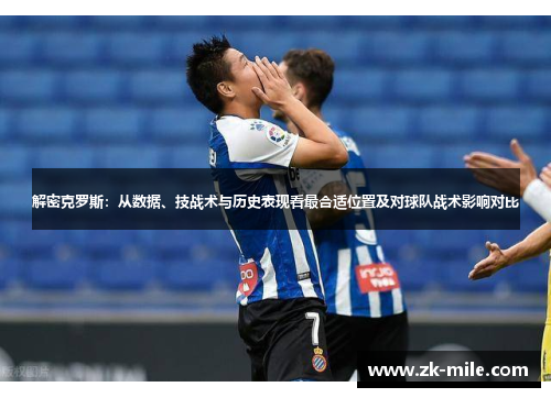 解密克罗斯：从数据、技战术与历史表现看最合适位置及对球队战术影响对比