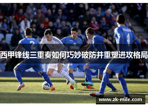 西甲锋线三重奏如何巧妙破防并重塑进攻格局
