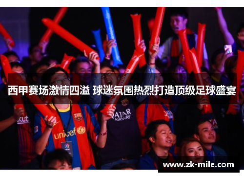 西甲赛场激情四溢 球迷氛围热烈打造顶级足球盛宴