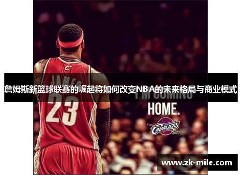 詹姆斯新篮球联赛的崛起将如何改变NBA的未来格局与商业模式 詹姆斯新篮球联赛的崛起将如何改变NBA的未来格局与商业模式