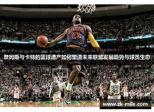 詹姆斯与卡特的篮球遗产如何塑造未来联盟发展趋势与球员生态