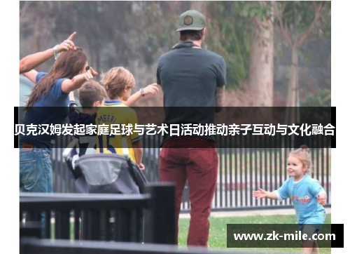 贝克汉姆发起家庭足球与艺术日活动推动亲子互动与文化融合 贝克汉姆发起家庭足球与艺术日活动推动亲子互动与文化融合