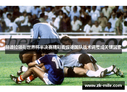 赫迪拉领衔世界杯半决赛精彩表现德国队战术调整成关键因素 赫迪拉领衔世界杯半决赛精彩表现德国队战术调整成关键因素