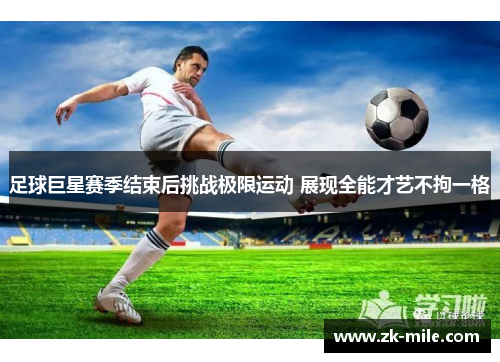 足球巨星赛季结束后挑战极限运动 展现全能才艺不拘一格 足球巨星赛季结束后挑战极限运动 展现全能才艺不拘一格