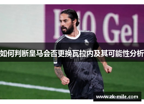 如何判断皇马会否更换瓦拉内及其可能性分析
