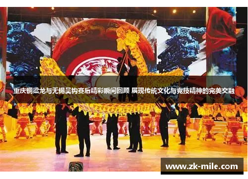 重庆铜梁龙与无锡吴钩赛后精彩瞬间回顾 展现传统文化与竞技精神的完美交融