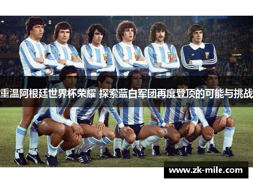 重温阿根廷世界杯荣耀 探索蓝白军团再度登顶的可能与挑战