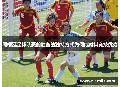 阿根廷足球队赛前准备的独特方式为何成就其竞技优势