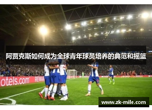 阿贾克斯如何成为全球青年球员培养的典范和摇篮