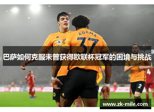 巴萨如何克服未曾获得欧联杯冠军的困境与挑战
