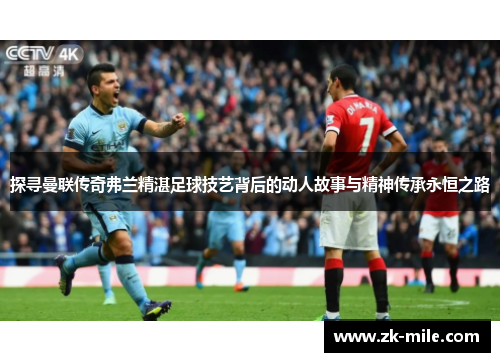 探寻曼联传奇弗兰精湛足球技艺背后的动人故事与精神传承永恒之路