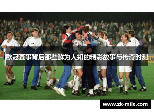 欧冠赛事背后那些鲜为人知的精彩故事与传奇时刻 欧冠赛事背后那些鲜为人知的精彩故事与传奇时刻