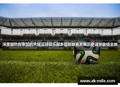 深度细致探索加的夫城足球俱乐部多层级联赛发展历史背景脉络全貌 深度细致探索加的夫城足球俱乐部多层级联赛发展历史背景脉络全貌