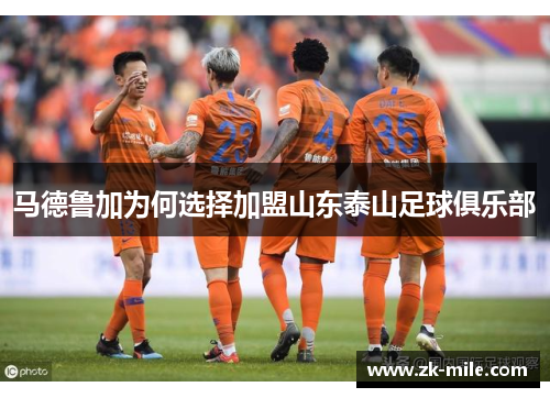 马德鲁加为何选择加盟山东泰山足球俱乐部 马德鲁加为何选择加盟山东泰山足球俱乐部