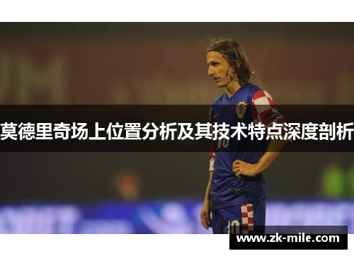 莫德里奇场上位置分析及其技术特点深度剖析