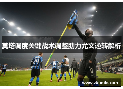莫塔调度关键战术调整助力尤文逆转解析 莫塔调度关键战术调整助力尤文逆转解析