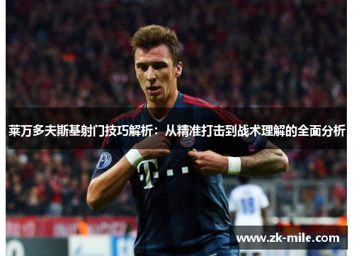 莱万多夫斯基射门技巧解析:从精准打击到战术理解的全面分析 莱万多夫斯基射门技巧解析:从精准打击到战术理解的全面分析