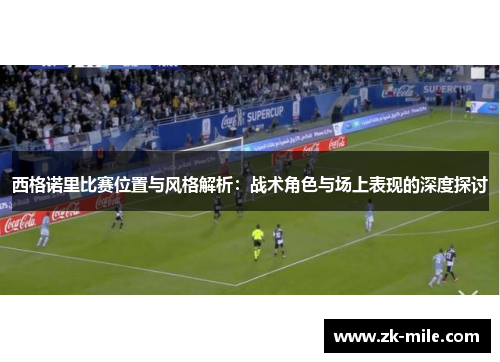西格诺里比赛位置与风格解析：战术角色与场上表现的深度探讨