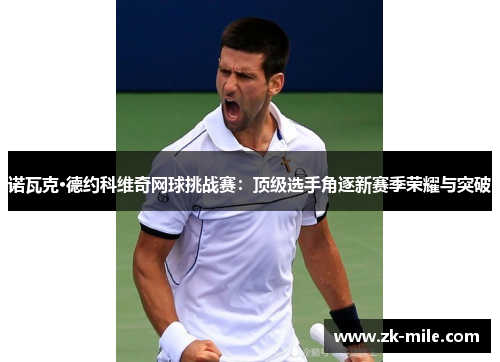诺瓦克·德约科维奇网球挑战赛：顶级选手角逐新赛季荣耀与突破