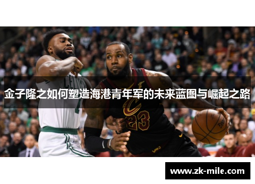 金子隆之如何塑造海港青年军的未来蓝图与崛起之路