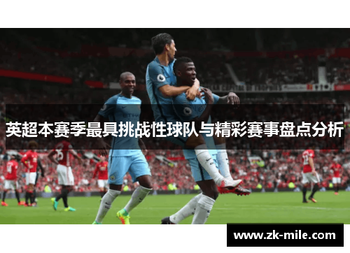 英超本赛季最具挑战性球队与精彩赛事盘点分析