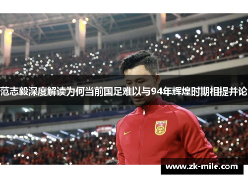 范志毅深度解读为何当前国足难以与94年辉煌时期相提并论