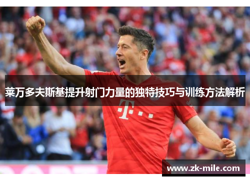 莱万多夫斯基提升射门力量的独特技巧与训练方法解析 莱万多夫斯基提升射门力量的独特技巧与训练方法解析