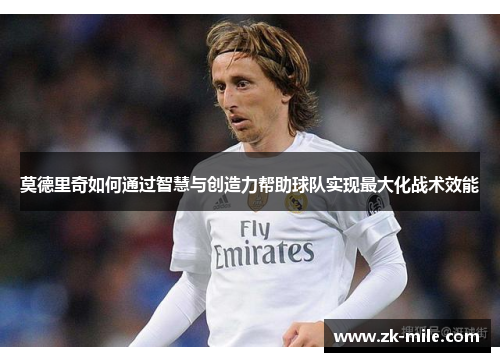 莫德里奇如何通过智慧与创造力帮助球队实现最大化战术效能