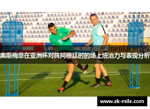 奥斯梅恩在亚洲杯对阵阿根廷时的场上统治力与表现分析