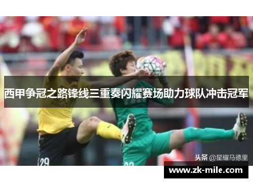 西甲争冠之路锋线三重奏闪耀赛场助力球队冲击冠军