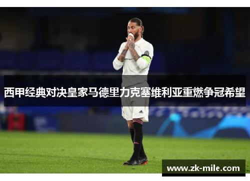 西甲经典对决皇家马德里力克塞维利亚重燃争冠希望