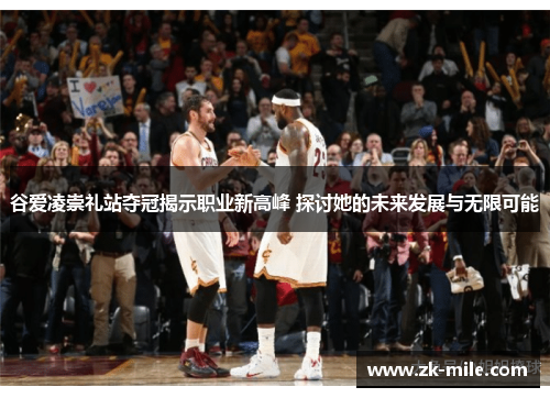 谷爱凌崇礼站夺冠揭示职业新高峰 探讨她的未来发展与无限可能