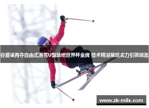 谷爱凌再夺自由式滑雪U型场地世界杯金牌 技术精湛展现实力引领潮流 谷爱凌再夺自由式滑雪U型场地世界杯金牌 技术精湛展现实力引领潮流