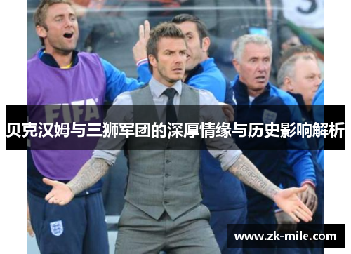 贝克汉姆与三狮军团的深厚情缘与历史影响解析