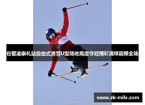 谷爱凌崇礼站自由式滑雪U型场地再度夺冠精彩演绎震撼全场 谷爱凌崇礼站自由式滑雪U型场地再度夺冠精彩演绎震撼全场