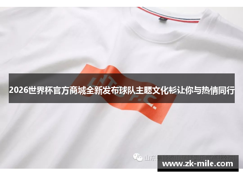 2026世界杯官方商城全新发布球队主题文化衫让你与热情同行