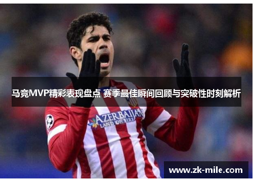 马竞MVP精彩表现盘点 赛季最佳瞬间回顾与突破性时刻解析 马竞MVP精彩表现盘点 赛季最佳瞬间回顾与突破性时刻解析
