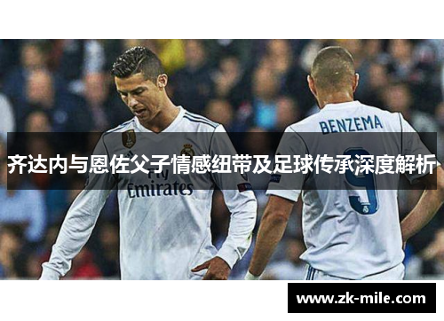 齐达内与恩佐父子情感纽带及足球传承深度解析