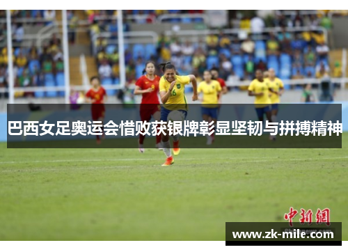 巴西女足奥运会惜败获银牌彰显坚韧与拼搏精神