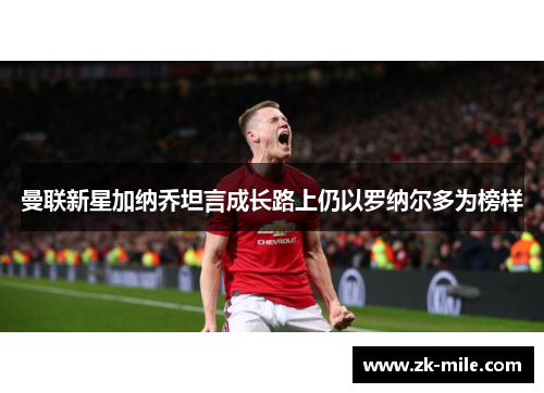 曼联新星加纳乔坦言成长路上仍以罗纳尔多为榜样