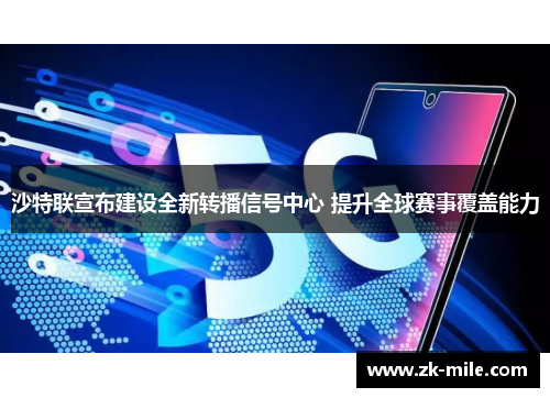 沙特联宣布建设全新转播信号中心 提升全球赛事覆盖能力 沙特联宣布建设全新转播信号中心 提升全球赛事覆盖能力